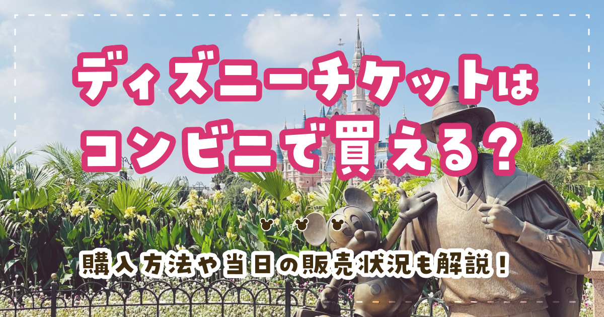 ディズニーチケットはコンビニで買える？購入方法や当日の販売状況も解説！