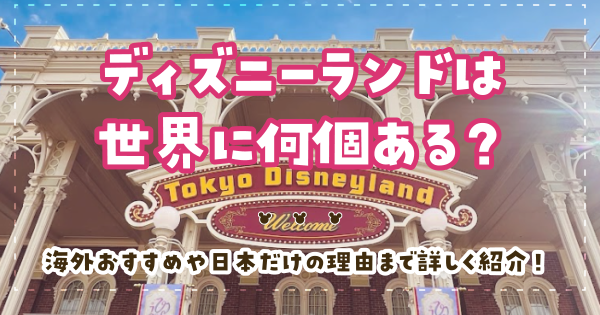 ディズニーランドは世界に何個ある？海外おすすめや日本だけの理由まで詳しく紹介！
