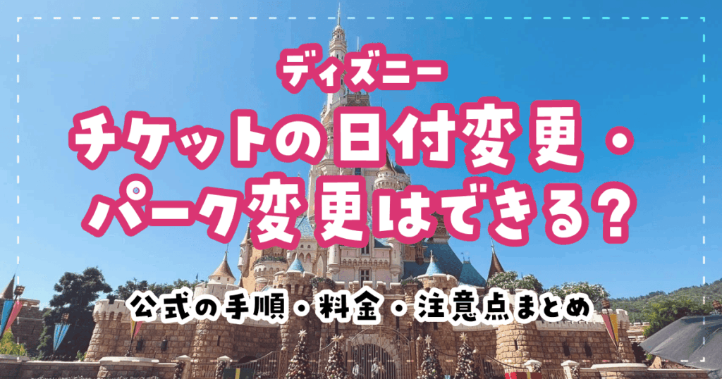 ディズニーチケットの日付変更・パーク変更はできる？公式の手順・料金・注意点まとめ